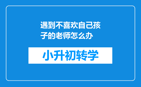 遇到不喜欢自己孩子的老师怎么办