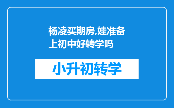 杨凌买期房,娃准备上初中好转学吗