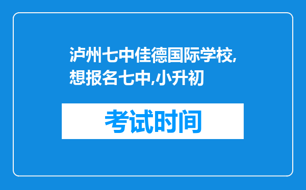 泸州七中佳德国际学校,想报名七中,小升初