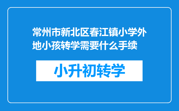 常州市新北区春江镇小学外地小孩转学需要什么手续