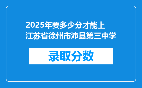 2025年要多少分才能上江苏省徐州市沛县第三中学