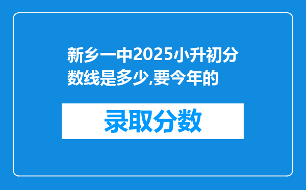 新乡一中2025小升初分数线是多少,要今年的