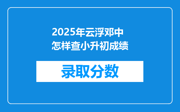 2025年云浮邓中怎样查小升初成绩