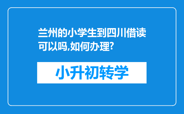 兰州的小学生到四川借读可以吗,如何办理?