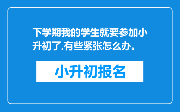 下学期我的学生就要参加小升初了,有些紧张怎么办。