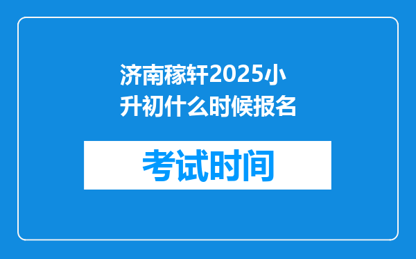 济南稼轩2025小升初什么时候报名