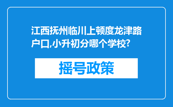 江西抚州临川上顿度龙津路户口,小升初分哪个学校?