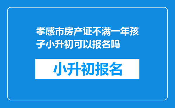 孝感市房产证不满一年孩子小升初可以报名吗