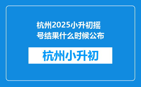 杭州2025小升初摇号结果什么时候公布