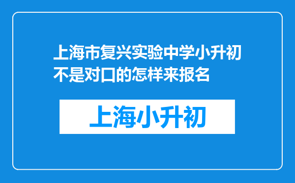 上海市复兴实验中学小升初不是对口的怎样来报名