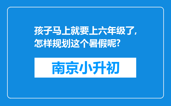 孩子马上就要上六年级了,怎样规划这个暑假呢?