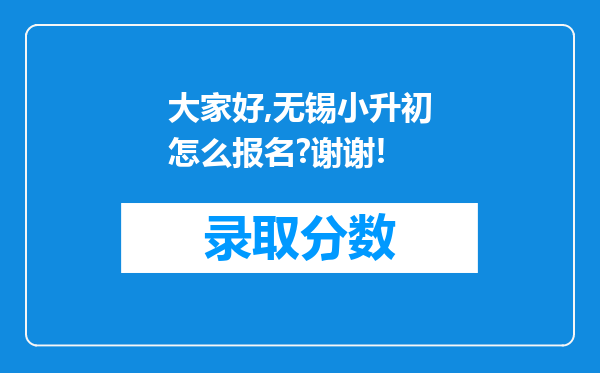 大家好,无锡小升初怎么报名?谢谢!