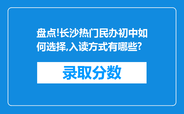 盘点!长沙热门民办初中如何选择,入读方式有哪些?