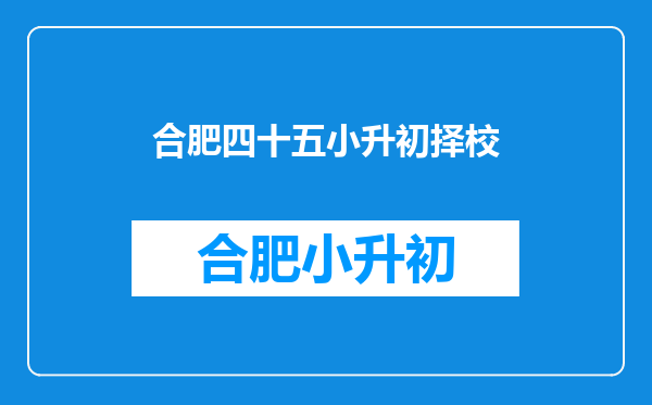 2025合肥小升初择校之45中消息4月15日开始报名