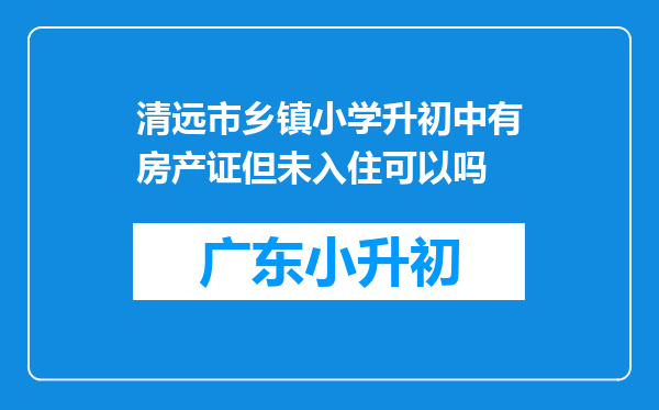 清远市乡镇小学升初中有房产证但未入住可以吗