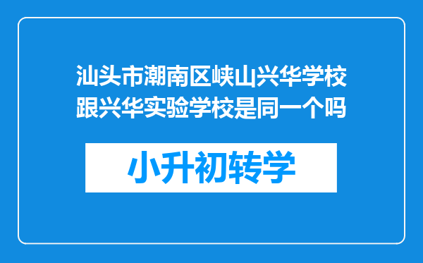 汕头市潮南区峡山兴华学校跟兴华实验学校是同一个吗