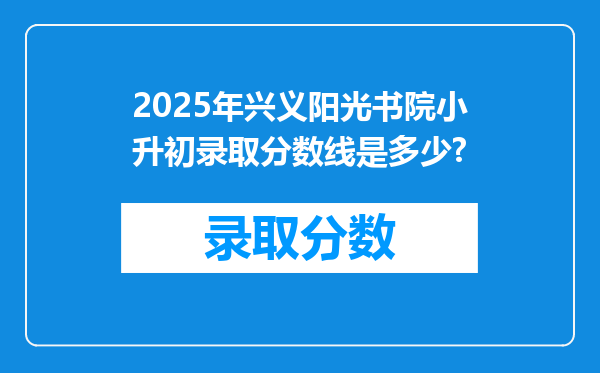 2025年兴义阳光书院小升初录取分数线是多少?