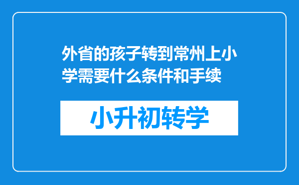 外省的孩子转到常州上小学需要什么条件和手续