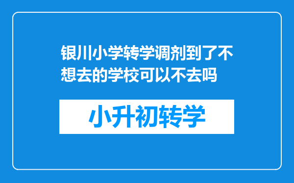 银川小学转学调剂到了不想去的学校可以不去吗