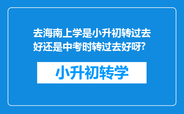 去海南上学是小升初转过去好还是中考时转过去好呀?