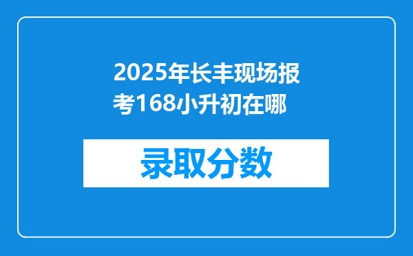 2025年长丰现场报考168小升初在哪