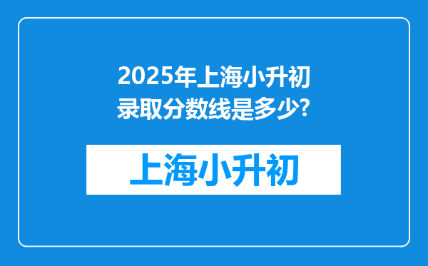 2025年上海小升初录取分数线是多少?