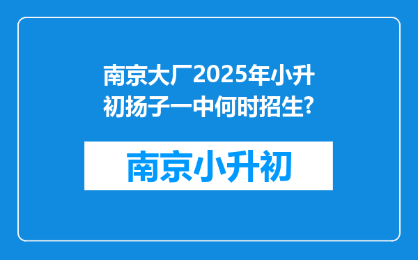 南京大厂2025年小升初扬子一中何时招生?