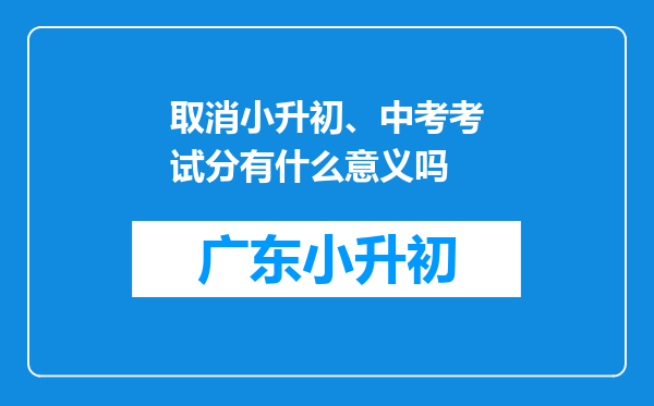 取消小升初、中考考试分有什么意义吗