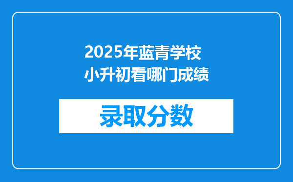 2025年蓝青学校小升初看哪门成绩