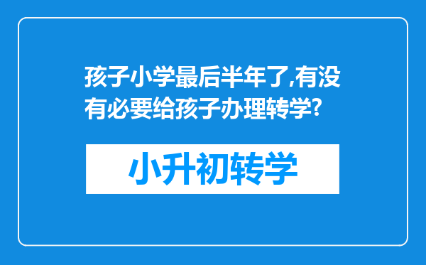 孩子小学最后半年了,有没有必要给孩子办理转学?