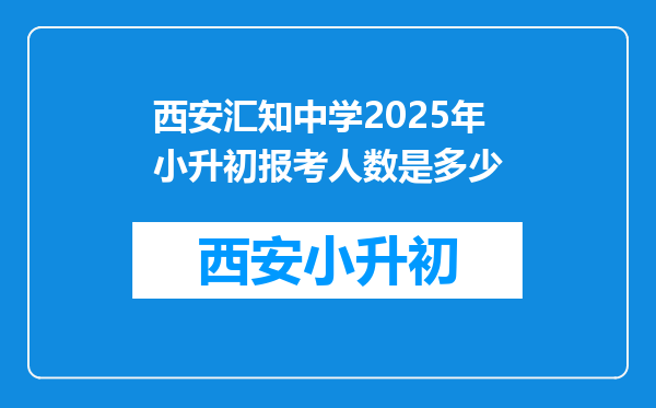 西安汇知中学2025年小升初报考人数是多少