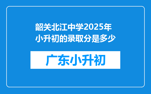 韶关北江中学2025年小升初的录取分是多少