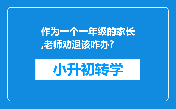 作为一个一年级的家长,老师劝退该咋办?