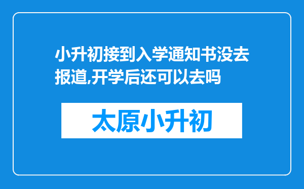 小升初接到入学通知书没去报道,开学后还可以去吗