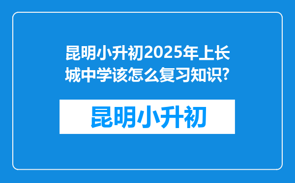 昆明小升初2025年上长城中学该怎么复习知识?