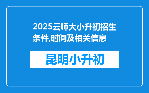 2025云师大小升初招生条件,时间及相关信息