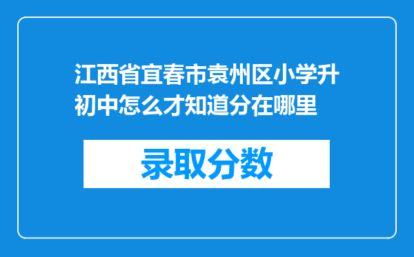 江西省宜春市袁州区小学升初中怎么才知道分在哪里