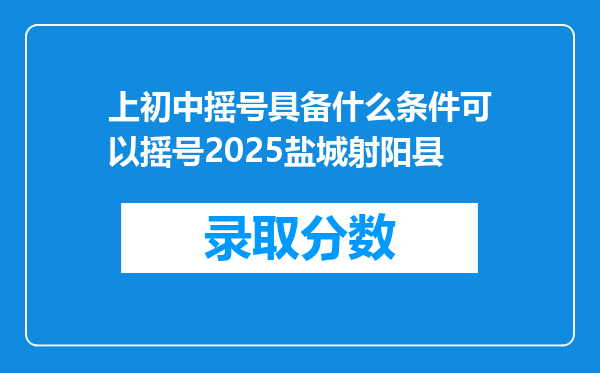 上初中摇号具备什么条件可以摇号2025盐城射阳县