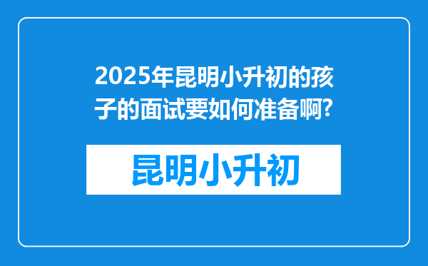 2025年昆明小升初的孩子的面试要如何准备啊?