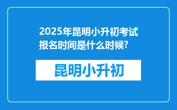 2025年昆明小升初考试报名时间是什么时候?