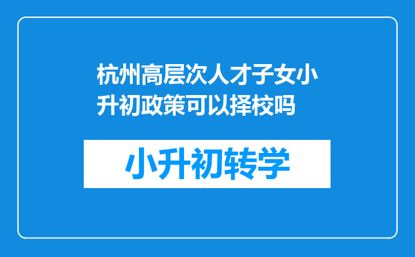 杭州高层次人才子女小升初政策可以择校吗