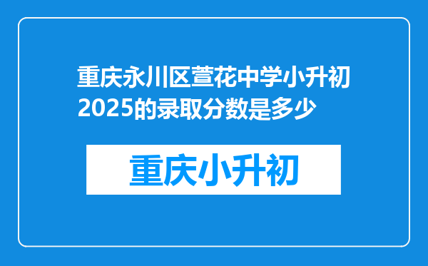 重庆永川区萱花中学小升初2025的录取分数是多少