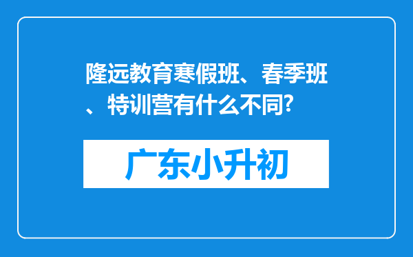 隆远教育寒假班、春季班、特训营有什么不同?