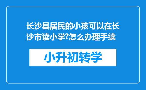 长沙县居民的小孩可以在长沙市读小学?怎么办理手续