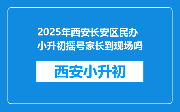 2025年西安长安区民办小升初摇号家长到现场吗