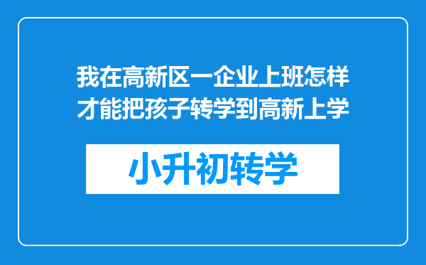 我在高新区一企业上班怎样才能把孩子转学到高新上学