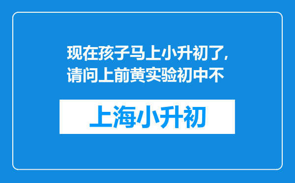 现在孩子马上小升初了,请问上前黄实验初中不