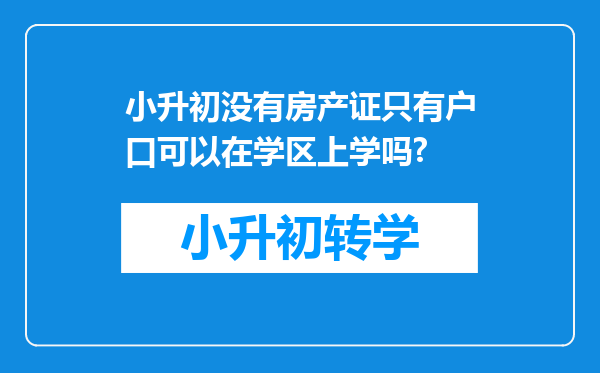 小升初没有房产证只有户口可以在学区上学吗?