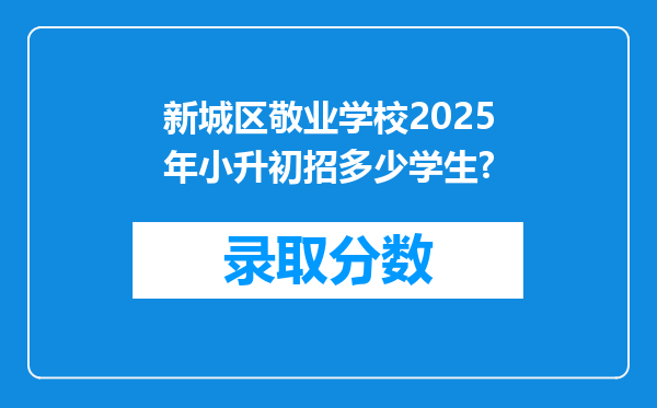 新城区敬业学校2025年小升初招多少学生?