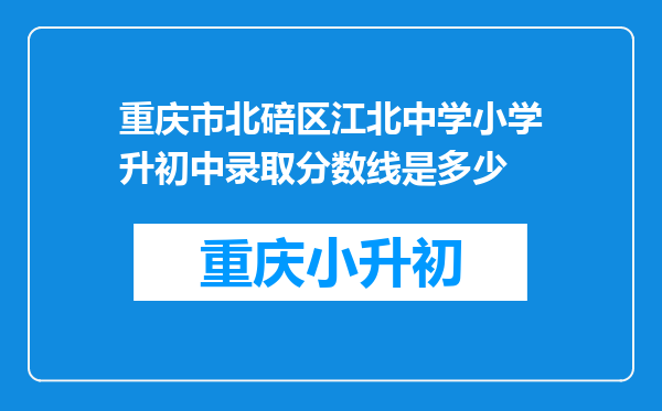 重庆市北碚区江北中学小学升初中录取分数线是多少